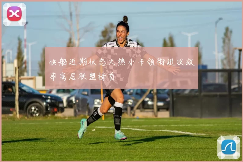 快船近期状态火热小卡领衔进攻效率高居联盟榜首
