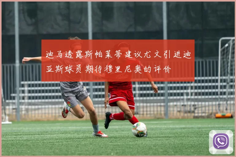 迪马透露斯帕莱蒂建议尤文引进迪亚斯球员期待穆里尼奥的评价